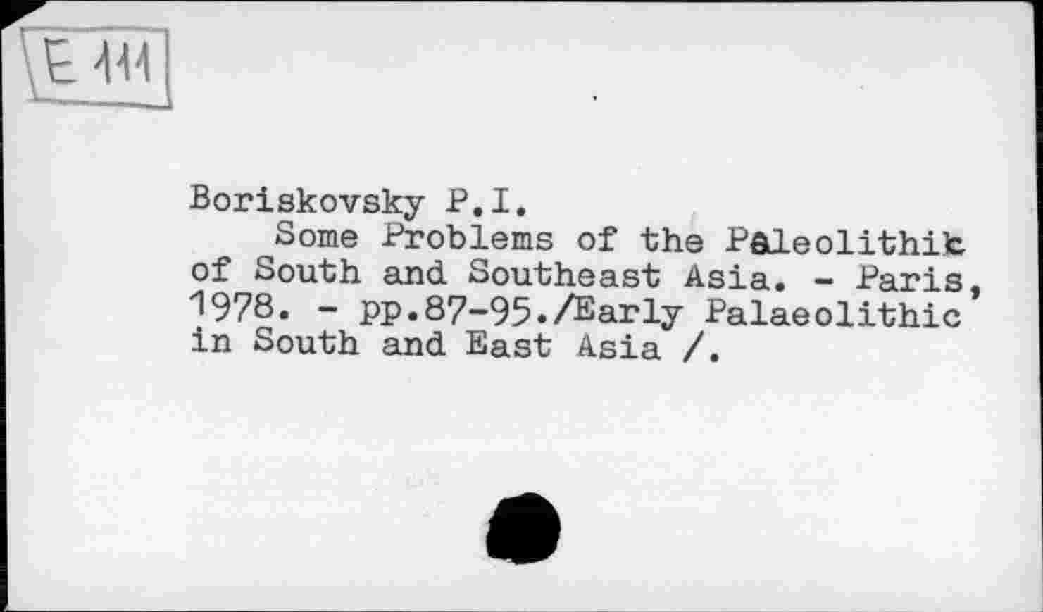 ﻿
Boriskovsky P.I.
Some Problems of the Paleolithifc of South and Southeast Asia. - Paris, 1978. - pp.87-95./Early Palaeolithic in South and East Asia /.